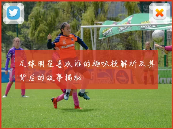 足球明星喜欢谁的趣味梗解析及其背后的故事揭秘