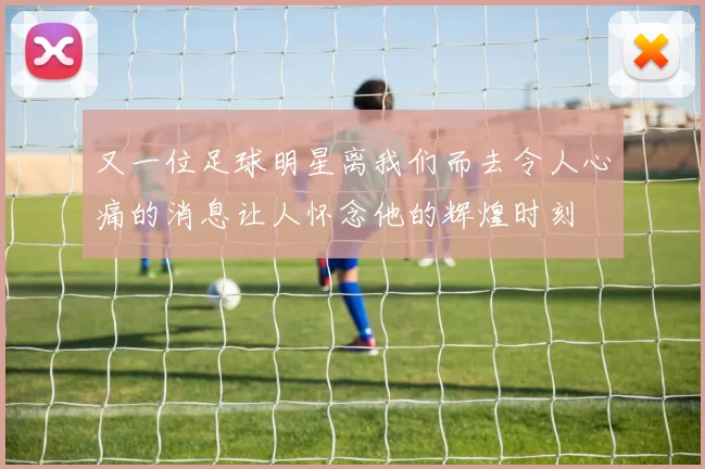又一位足球明星离我们而去令人心痛的消息让人怀念他的辉煌时刻