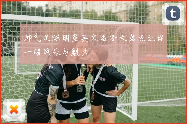 帅气足球明星英文名字大盘点让你一睹风采与魅力