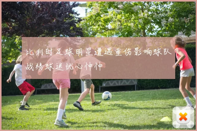 比利时足球明星遭遇重伤影响球队战绩球迷忧心忡忡