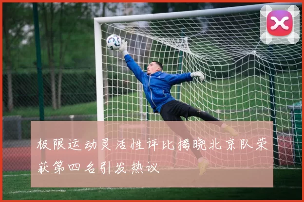 极限运动灵活性评比揭晓北京队荣获第四名引发热议