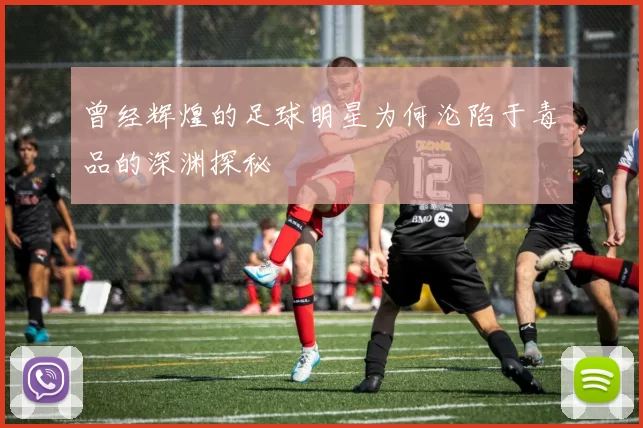 曾经辉煌的足球明星为何沦陷于毒品的深渊探秘