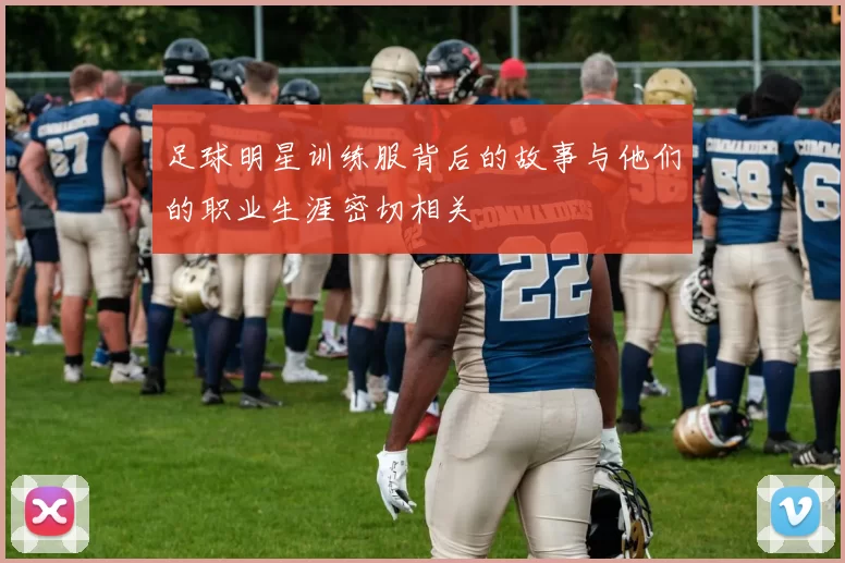 足球明星训练服背后的故事与他们的职业生涯密切相关