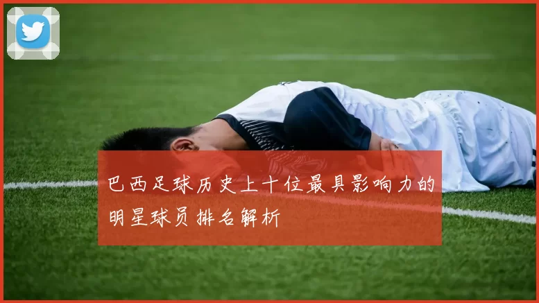 巴西足球历史上十位最具影响力的明星球员排名解析