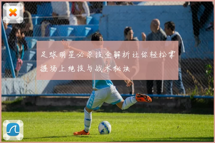 足球明星必杀技全解析让你轻松掌握场上绝技与战术秘诀