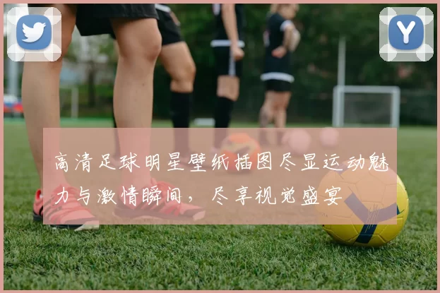 高清足球明星壁纸插图尽显运动魅力与激情瞬间，尽享视觉盛宴