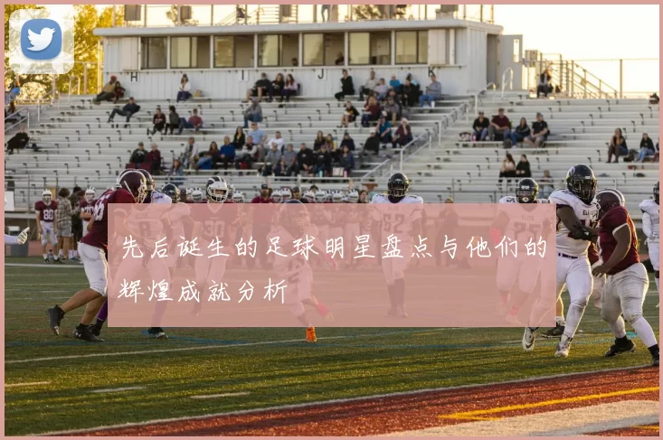 先后诞生的足球明星盘点与他们的辉煌成就分析