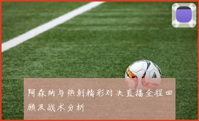 阿森纳与热刺精彩对决直播全程回顾及战术分析