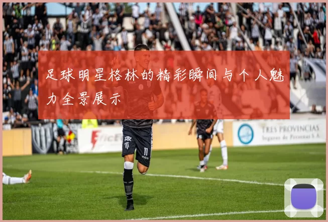 足球明星格林的精彩瞬间与个人魅力全景展示