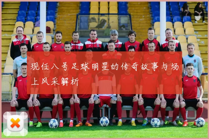 现任八号足球明星的传奇故事与场上风采解析