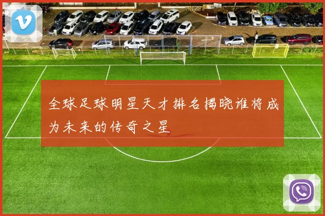 全球足球明星天才排名揭晓谁将成为未来的传奇之星