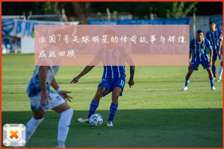 法国7号足球明星的传奇故事与辉煌成就回顾