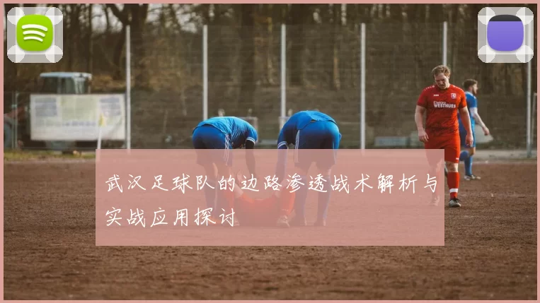 武汉足球队的边路渗透战术解析与实战应用探讨