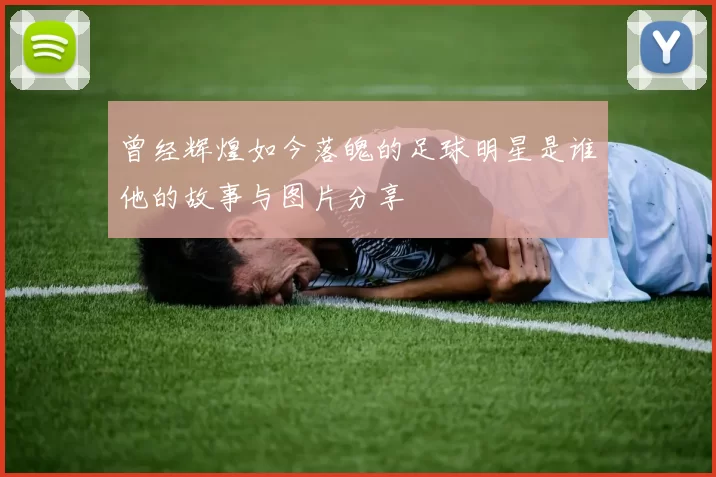 曾经辉煌如今落魄的足球明星是谁他的故事与图片分享
