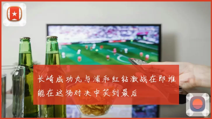 长崎成功丸与浦和红钻激战在即谁能在这场对决中笑到最后