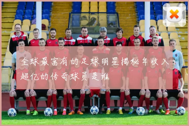 全球最富有的足球明星揭秘年收入超亿的传奇球员是谁