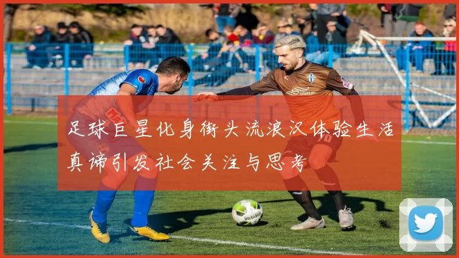 足球巨星化身街头流浪汉体验生活真谛引发社会关注与思考