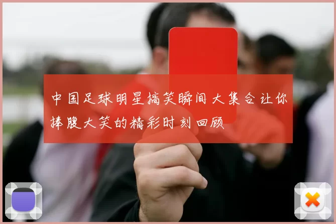 中国足球明星搞笑瞬间大集合让你捧腹大笑的精彩时刻回顾