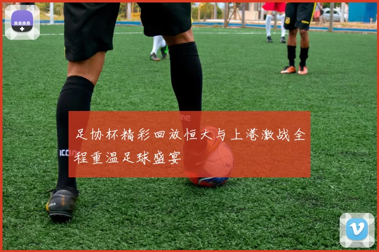 足协杯精彩回放恒大与上港激战全程重温足球盛宴