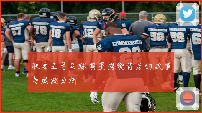 联名五号足球明星揭晓背后的故事与成就分析