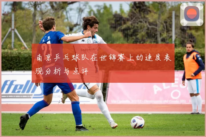 南京乒乓球队在世锦赛上的速度表现分析与点评