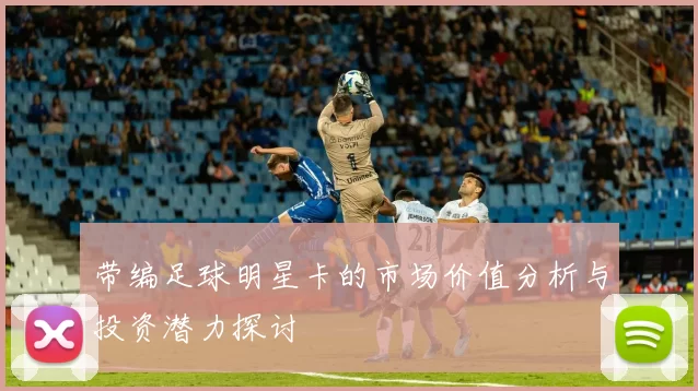 带编足球明星卡的市场价值分析与投资潜力探讨