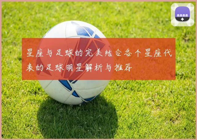 星座与足球的完美结合各个星座代表的足球明星解析与推荐