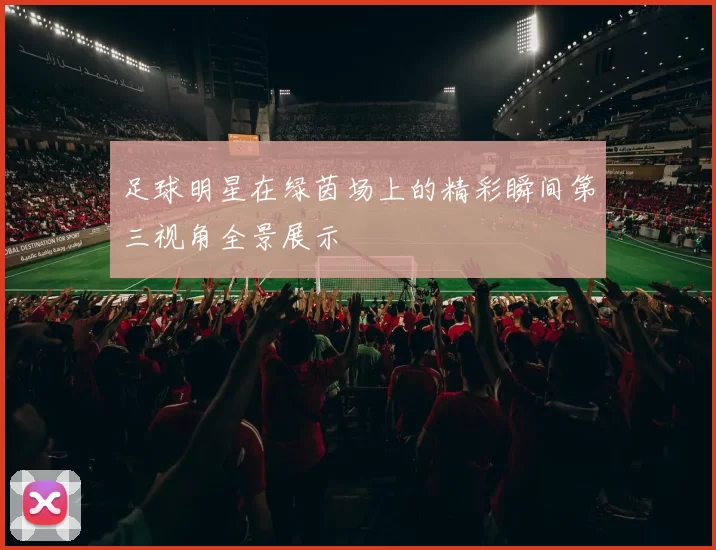 足球明星在绿茵场上的精彩瞬间第三视角全景展示