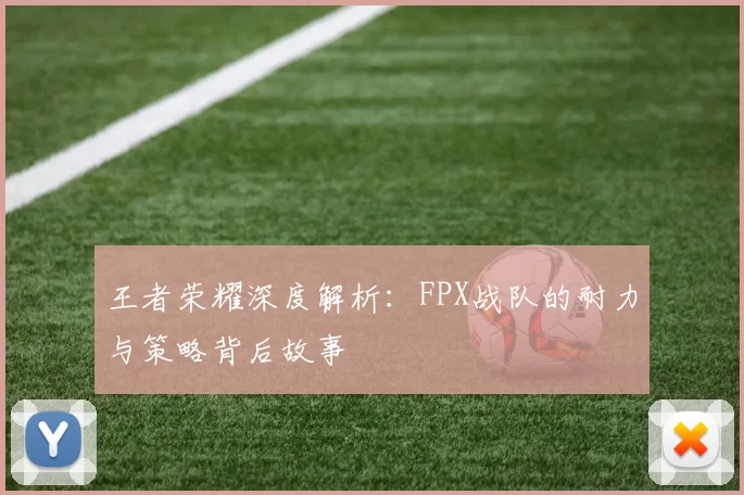 王者荣耀深度解析：FPX战队的耐力与策略背后故事