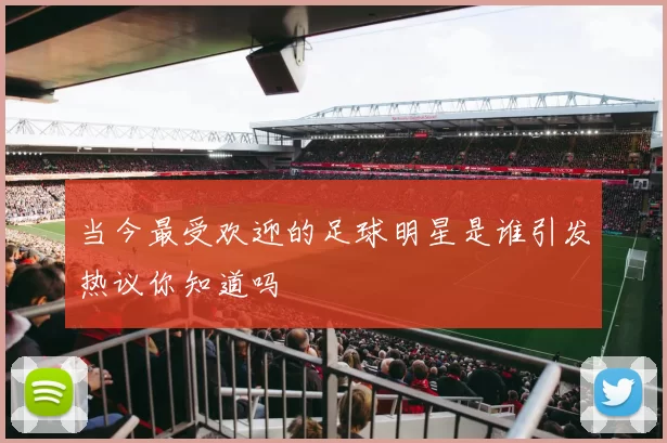 当今最受欢迎的足球明星是谁引发热议你知道吗