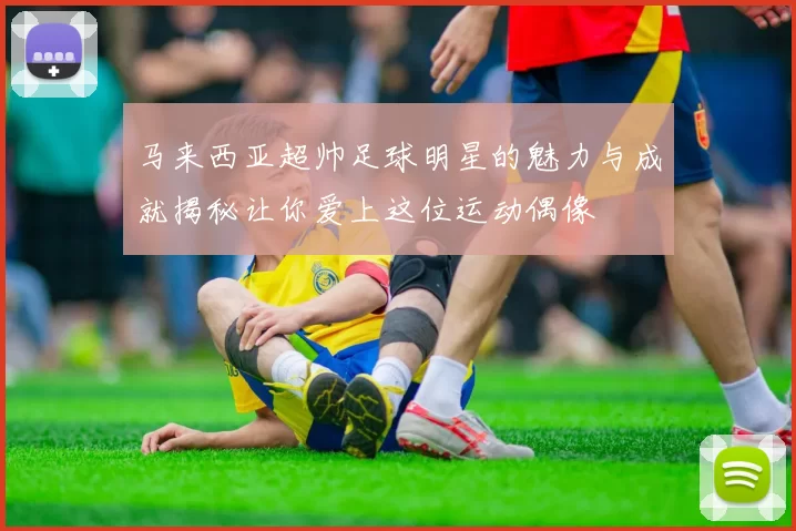 马来西亚超帅足球明星的魅力与成就揭秘让你爱上这位运动偶像