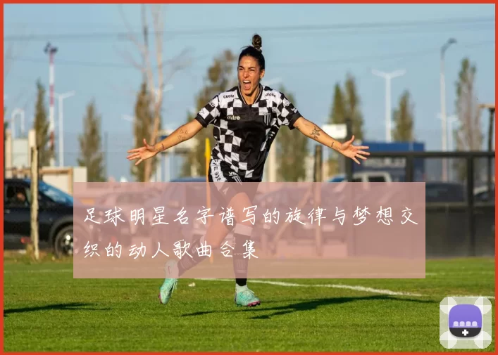 足球明星名字谱写的旋律与梦想交织的动人歌曲合集