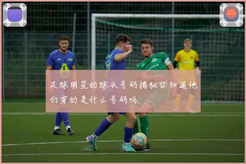 足球明星的球衣号码揭秘你知道他们穿的是什么号码吗
