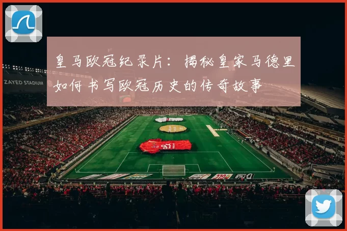 皇马欧冠纪录片：揭秘皇家马德里如何书写欧冠历史的传奇故事