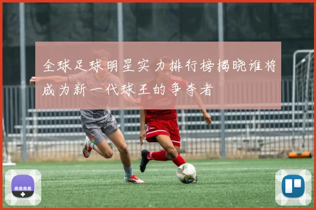 全球足球明星实力排行榜揭晓谁将成为新一代球王的争夺者