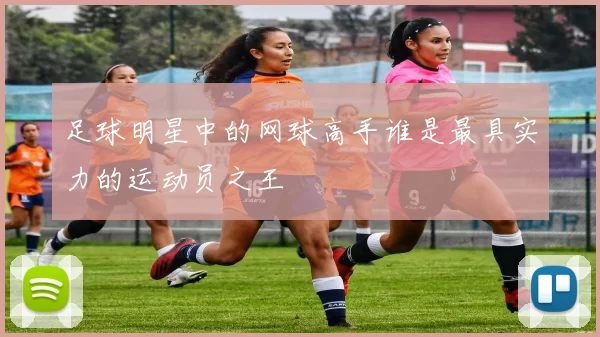 足球明星中的网球高手谁是最具实力的运动员之王