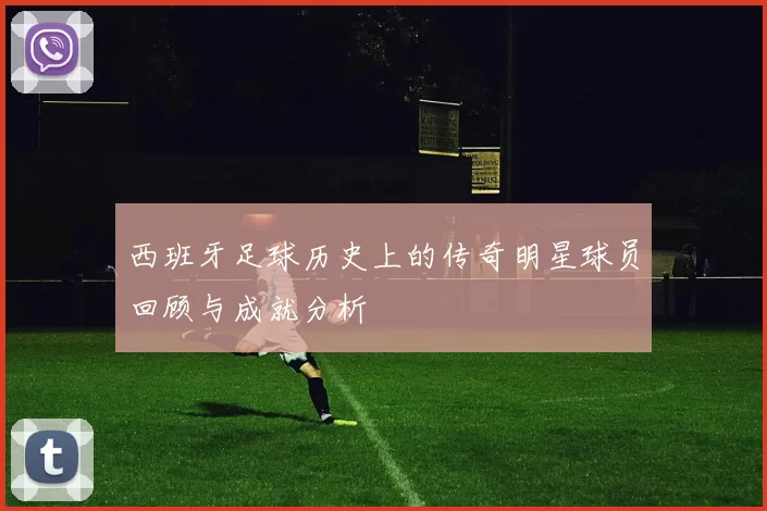 西班牙足球历史上的传奇明星球员回顾与成就分析
