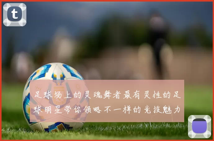 足球场上的灵魂舞者最有灵性的足球明星带你领略不一样的竞技魅力