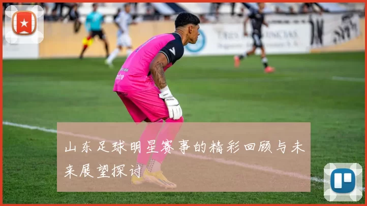 山东足球明星赛事的精彩回顾与未来展望探讨