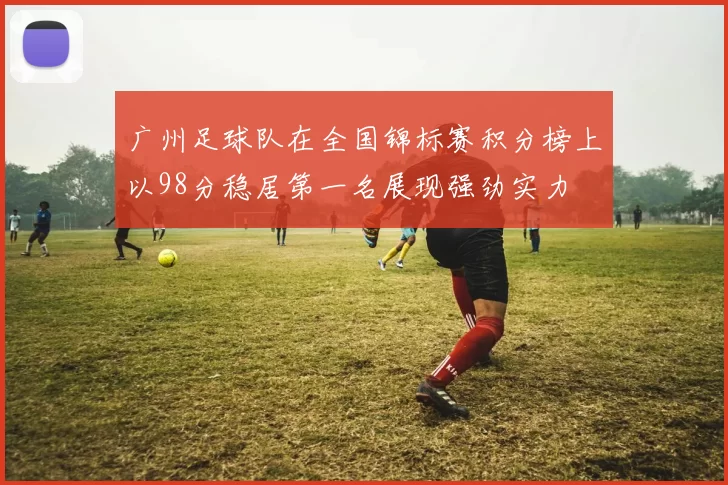 广州足球队在全国锦标赛积分榜上以98分稳居第一名展现强劲实力