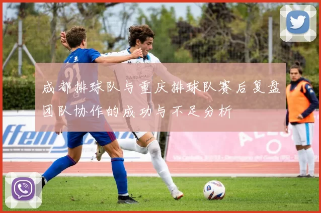 成都排球队与重庆排球队赛后复盘团队协作的成功与不足分析