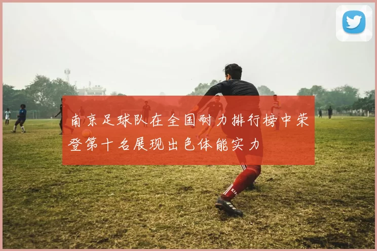 南京足球队在全国耐力排行榜中荣登第十名展现出色体能实力