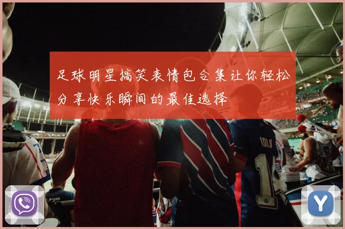 足球明星搞笑表情包合集让你轻松分享快乐瞬间的最佳选择