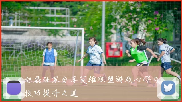 赵磊独家分享英雄联盟游戏心得与技巧提升之道