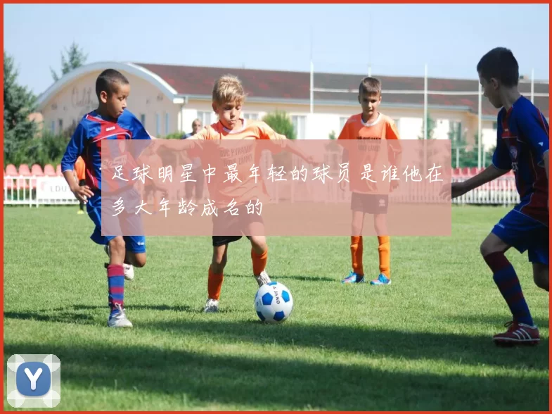 足球明星中最年轻的球员是谁他在多大年龄成名的