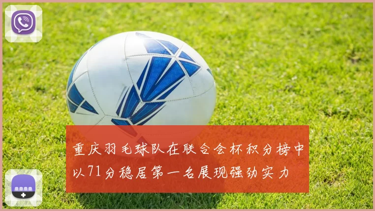 重庆羽毛球队在联合会杯积分榜中以71分稳居第一名展现强劲实力