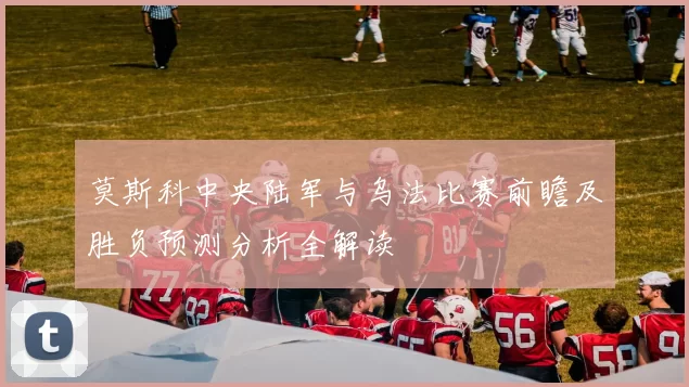 莫斯科中央陆军与乌法比赛前瞻及胜负预测分析全解读