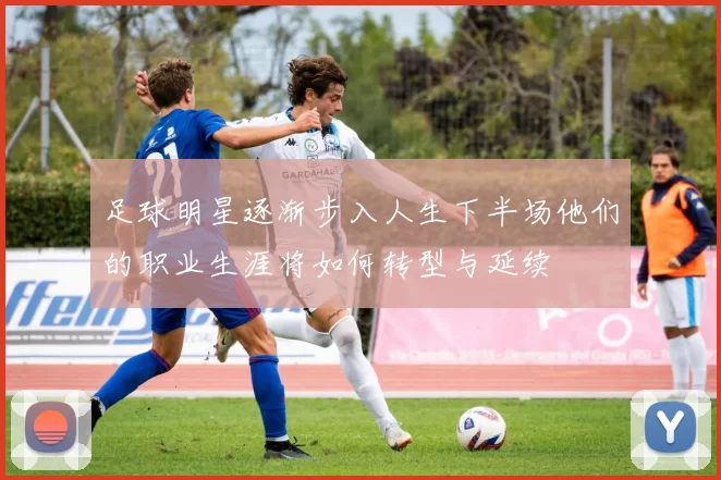 足球明星逐渐步入人生下半场他们的职业生涯将如何转型与延续