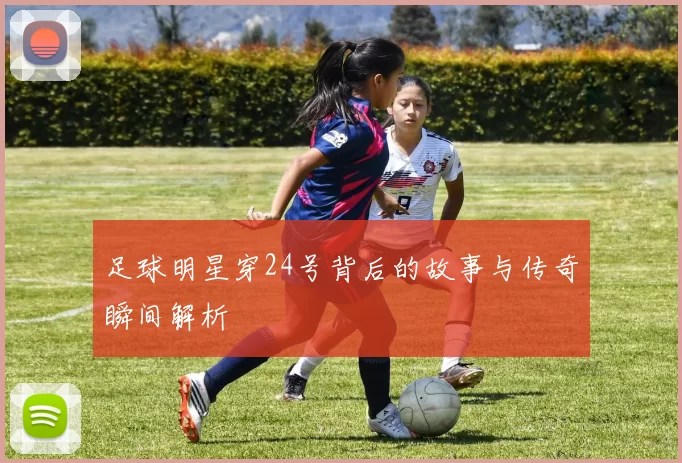 足球明星穿24号背后的故事与传奇瞬间解析