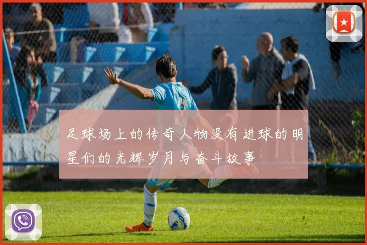 足球场上的传奇人物没有进球的明星们的光辉岁月与奋斗故事
